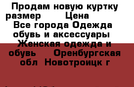 Продам новую куртку.размер 9XL › Цена ­ 1 500 - Все города Одежда, обувь и аксессуары » Женская одежда и обувь   . Оренбургская обл.,Новотроицк г.